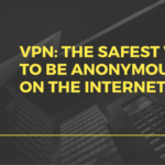 VPN: The Safest Way To Be Anonymous On the Internet