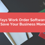 5 Ways Work Order Software Can Save Your Business Money